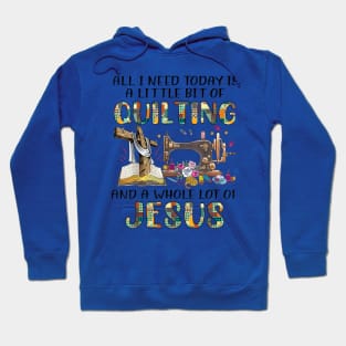 All I Need Today Is A Little Bit Of Quilting And A Whole Lot Of Jesus Hoodie